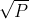 \sqrt{P}